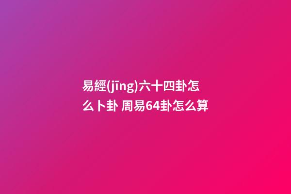 易經(jīng)六十四卦怎么卜卦 周易64卦怎么算-第1張-觀點-玄機派